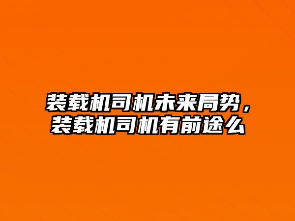 裝載機司機未來局勢，裝載機司機有前途么