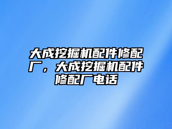 大成挖掘機(jī)配件修配廠，大成挖掘機(jī)配件修配廠電話