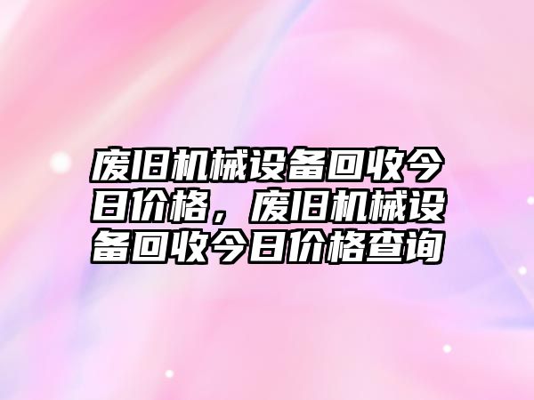 廢舊機械設備回收今日價格，廢舊機械設備回收今日價格查詢