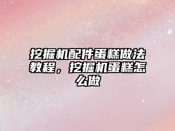 挖掘機配件蛋糕做法教程，挖掘機蛋糕怎么做