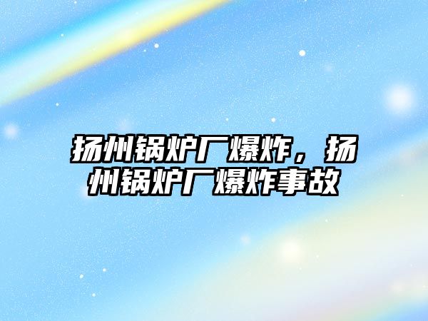 揚(yáng)州鍋爐廠爆炸，揚(yáng)州鍋爐廠爆炸事故