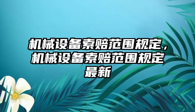 機械設(shè)備索賠范圍規(guī)定，機械設(shè)備索賠范圍規(guī)定最新