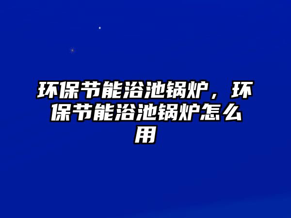 環(huán)保節(jié)能浴池鍋爐，環(huán)保節(jié)能浴池鍋爐怎么用