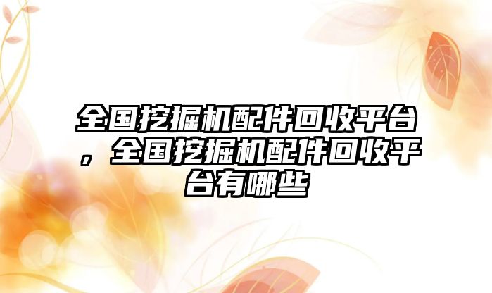 全國挖掘機配件回收平臺，全國挖掘機配件回收平臺有哪些