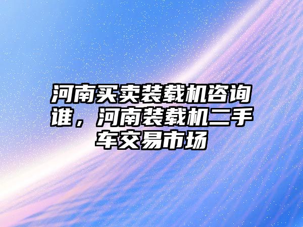 河南買賣裝載機(jī)咨詢誰(shuí)，河南裝載機(jī)二手車交易市場(chǎng)