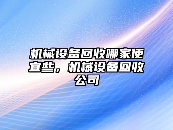 機械設(shè)備回收哪家便宜些，機械設(shè)備回收公司