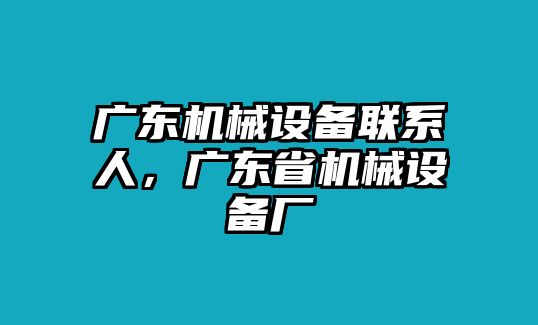 廣東機(jī)械設(shè)備聯(lián)系人，廣東省機(jī)械設(shè)備廠