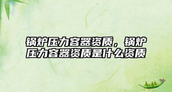 鍋爐壓力容器資質(zhì)，鍋爐壓力容器資質(zhì)是什么資質(zhì)