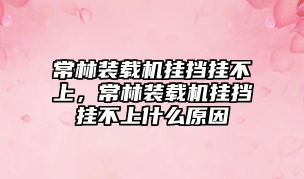 常林裝載機(jī)掛擋掛不上，常林裝載機(jī)掛擋掛不上什么原因