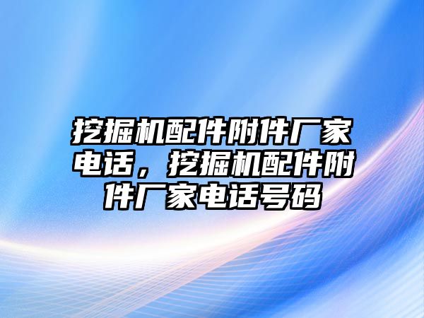 挖掘機(jī)配件附件廠家電話，挖掘機(jī)配件附件廠家電話號(hào)碼