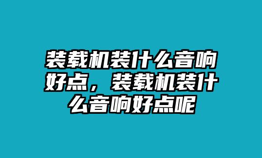 裝載機(jī)裝什么音響好點(diǎn)，裝載機(jī)裝什么音響好點(diǎn)呢