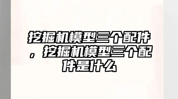 挖掘機(jī)模型三個(gè)配件，挖掘機(jī)模型三個(gè)配件是什么