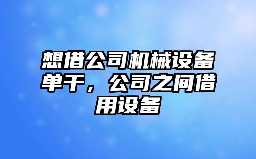 想借公司機械設(shè)備單干，公司之間借用設(shè)備