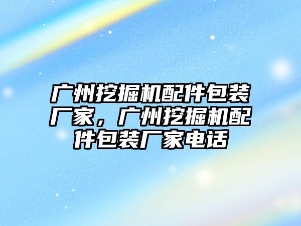 廣州挖掘機(jī)配件包裝廠家，廣州挖掘機(jī)配件包裝廠家電話