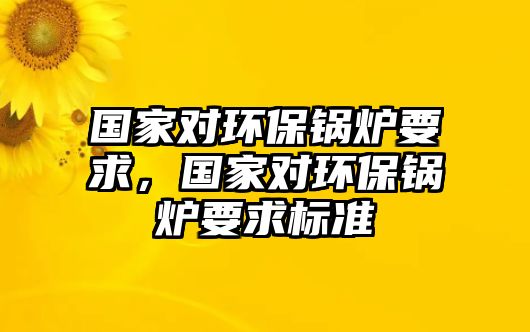 國家對環(huán)保鍋爐要求，國家對環(huán)保鍋爐要求標(biāo)準(zhǔn)