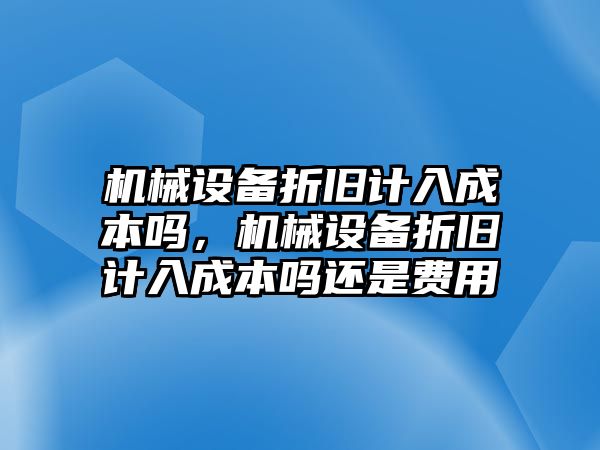 機械設(shè)備折舊計入成本嗎，機械設(shè)備折舊計入成本嗎還是費用