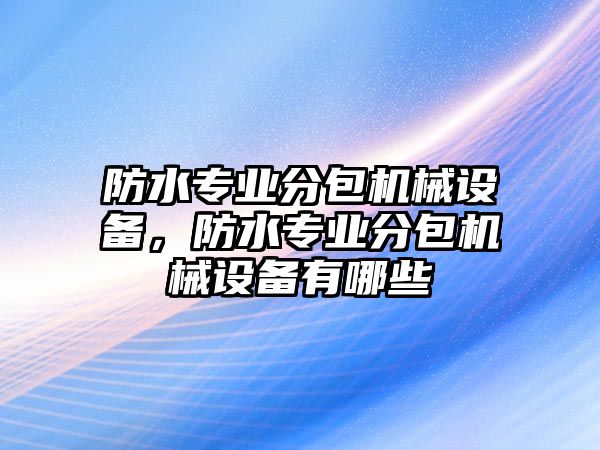 防水專業(yè)分包機(jī)械設(shè)備，防水專業(yè)分包機(jī)械設(shè)備有哪些