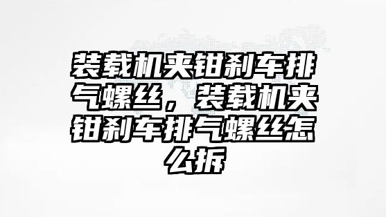 裝載機(jī)夾鉗剎車排氣螺絲，裝載機(jī)夾鉗剎車排氣螺絲怎么拆