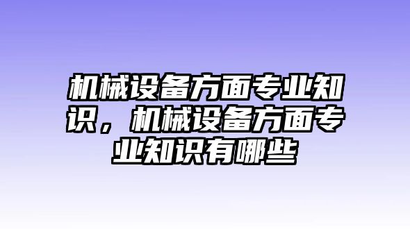 機械設(shè)備方面專業(yè)知識，機械設(shè)備方面專業(yè)知識有哪些