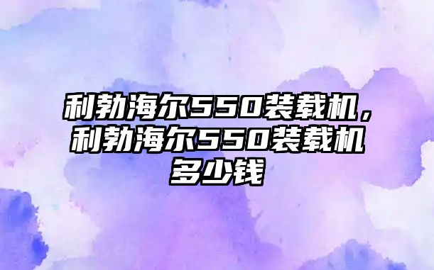 利勃海爾550裝載機，利勃海爾550裝載機多少錢