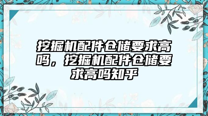 挖掘機配件倉儲要求高嗎，挖掘機配件倉儲要求高嗎知乎