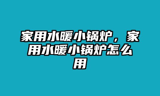 家用水暖小鍋爐，家用水暖小鍋爐怎么用