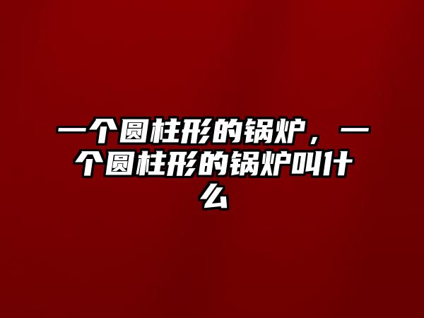 一個(gè)圓柱形的鍋爐，一個(gè)圓柱形的鍋爐叫什么