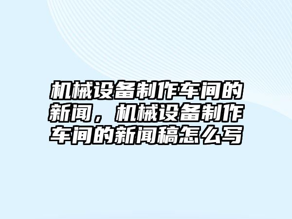 機(jī)械設(shè)備制作車(chē)間的新聞，機(jī)械設(shè)備制作車(chē)間的新聞稿怎么寫(xiě)