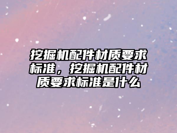 挖掘機配件材質要求標準，挖掘機配件材質要求標準是什么