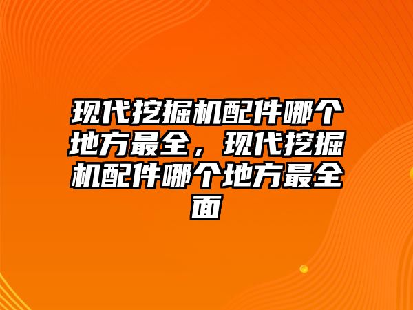 現(xiàn)代挖掘機(jī)配件哪個(gè)地方最全，現(xiàn)代挖掘機(jī)配件哪個(gè)地方最全面