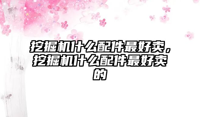 挖掘機什么配件最好賣，挖掘機什么配件最好賣的