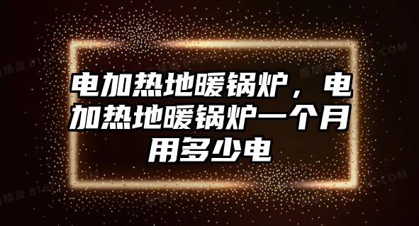 電加熱地暖鍋爐，電加熱地暖鍋爐一個月用多少電