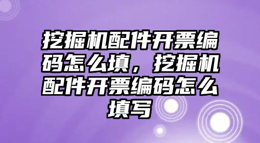 挖掘機配件開票編碼怎么填，挖掘機配件開票編碼怎么填寫