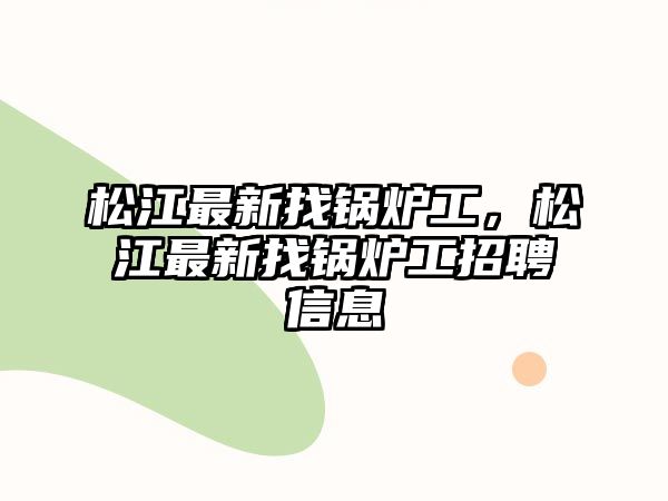 松江最新找鍋爐工，松江最新找鍋爐工招聘信息