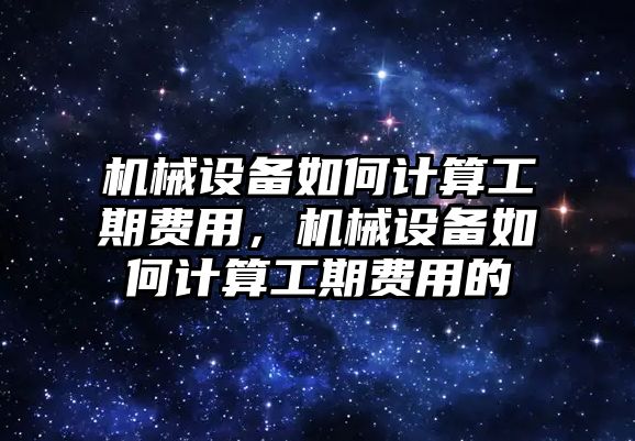 機(jī)械設(shè)備如何計算工期費(fèi)用，機(jī)械設(shè)備如何計算工期費(fèi)用的