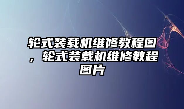 輪式裝載機維修教程圖，輪式裝載機維修教程圖片