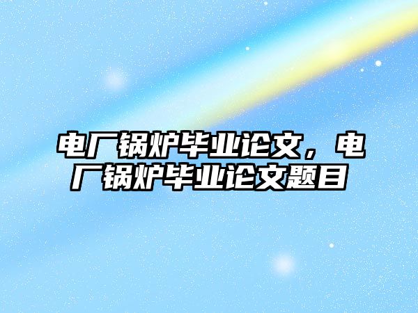 電廠鍋爐畢業(yè)論文，電廠鍋爐畢業(yè)論文題目