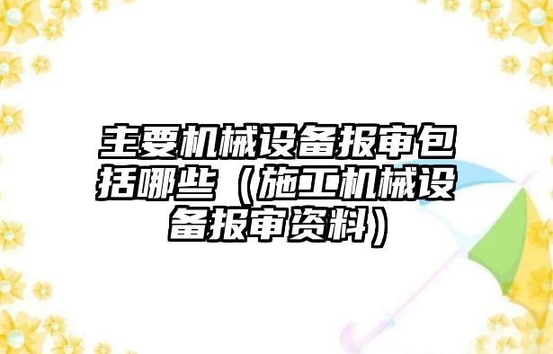 主要機(jī)械設(shè)備報審包括哪些（施工機(jī)械設(shè)備報審資料）