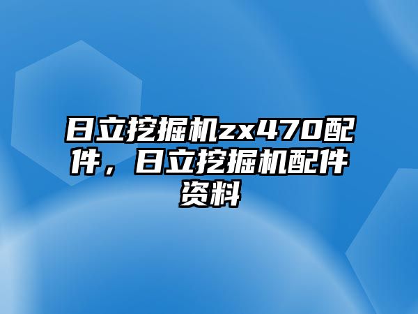 日立挖掘機(jī)zx470配件，日立挖掘機(jī)配件資料