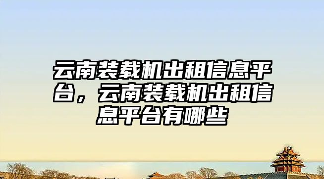 云南裝載機出租信息平臺，云南裝載機出租信息平臺有哪些