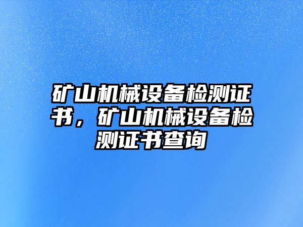 礦山機(jī)械設(shè)備檢測證書，礦山機(jī)械設(shè)備檢測證書查詢