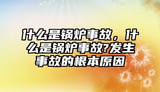 什么是鍋爐事故，什么是鍋爐事故?發(fā)生事故的根本原因