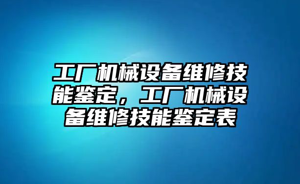 工廠機(jī)械設(shè)備維修技能鑒定，工廠機(jī)械設(shè)備維修技能鑒定表