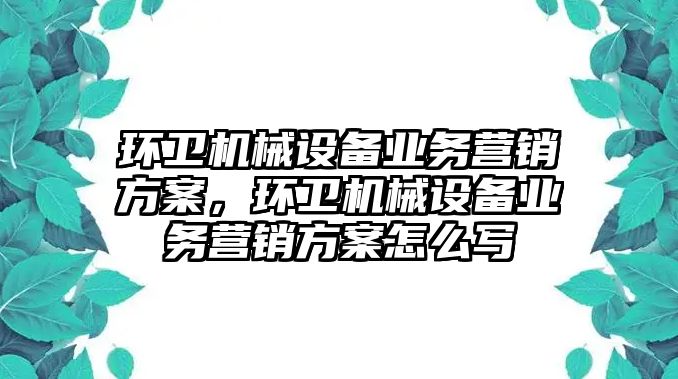 環(huán)衛(wèi)機械設備業(yè)務營銷方案，環(huán)衛(wèi)機械設備業(yè)務營銷方案怎么寫