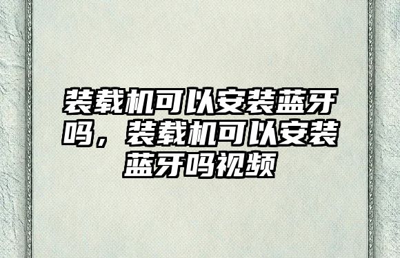 裝載機可以安裝藍牙嗎，裝載機可以安裝藍牙嗎視頻