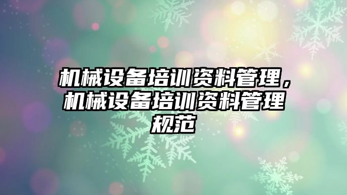 機(jī)械設(shè)備培訓(xùn)資料管理，機(jī)械設(shè)備培訓(xùn)資料管理規(guī)范