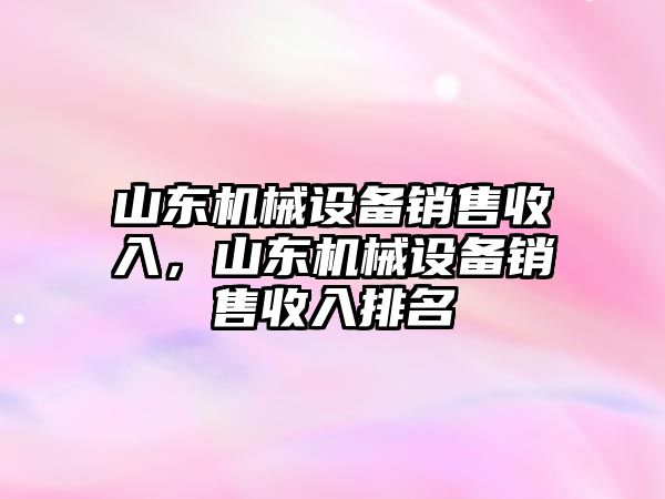 山東機(jī)械設(shè)備銷售收入，山東機(jī)械設(shè)備銷售收入排名