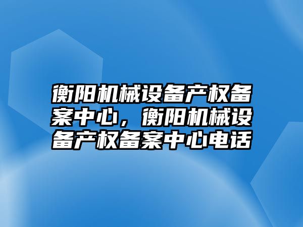 衡陽機械設(shè)備產(chǎn)權(quán)備案中心，衡陽機械設(shè)備產(chǎn)權(quán)備案中心電話