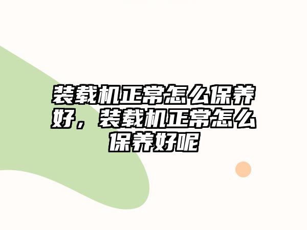 裝載機(jī)正常怎么保養(yǎng)好，裝載機(jī)正常怎么保養(yǎng)好呢