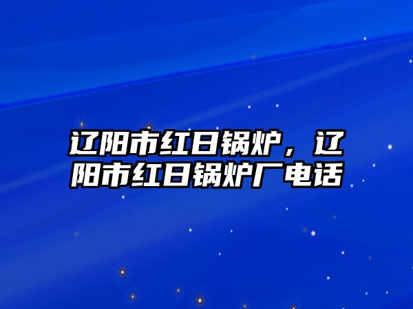 遼陽市紅日鍋爐，遼陽市紅日鍋爐廠電話